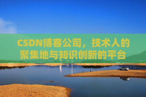 CSDN博客公司，技术人的聚集地与知识创新的平台